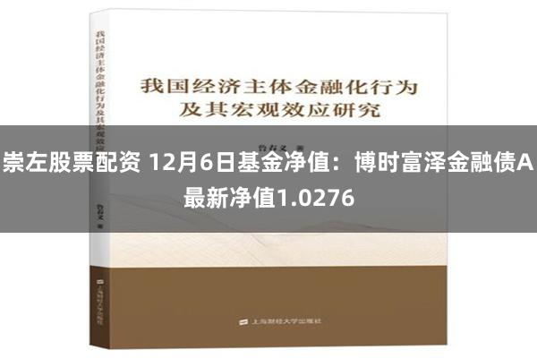 崇左股票配资 12月6日基金净值：博时富泽金融债A最新净值1.0276