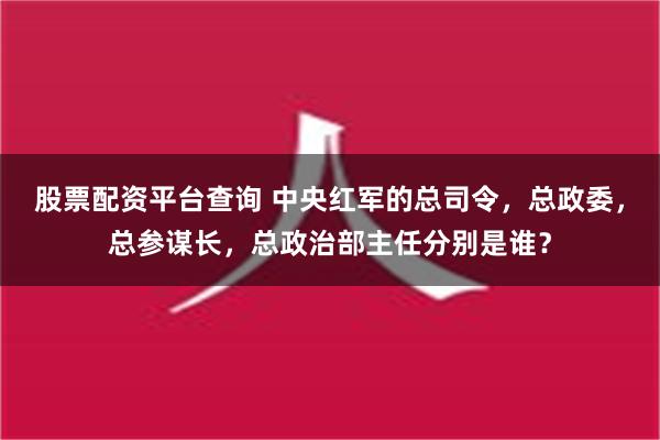 股票配资平台查询 中央红军的总司令，总政委，总参谋长，总政治部主任分别是谁？