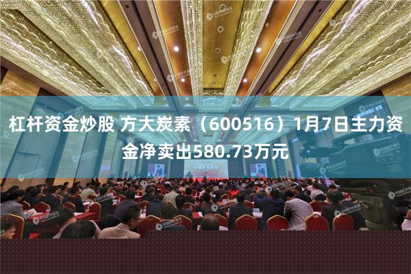 杠杆资金炒股 方大炭素（600516）1月7日主力资金净卖出580.73万元