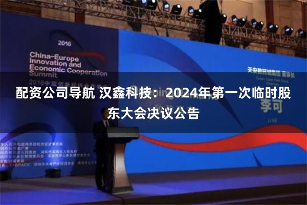 配资公司导航 汉鑫科技：2024年第一次临时股东大会决议公告