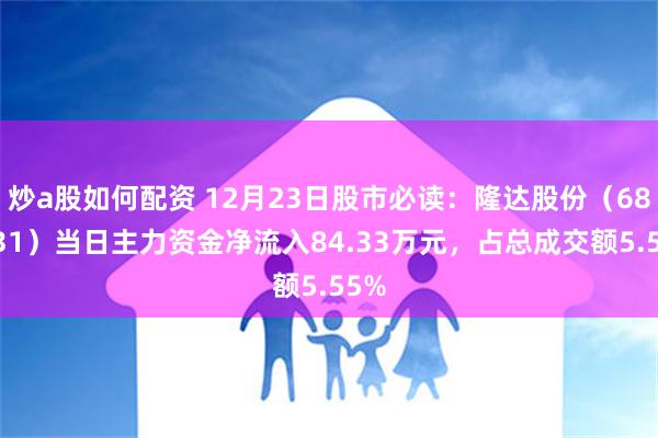 炒a股如何配资 12月23日股市必读：隆达股份（688231）当日主力资金净流入84.33万元，占总成交额5.55%