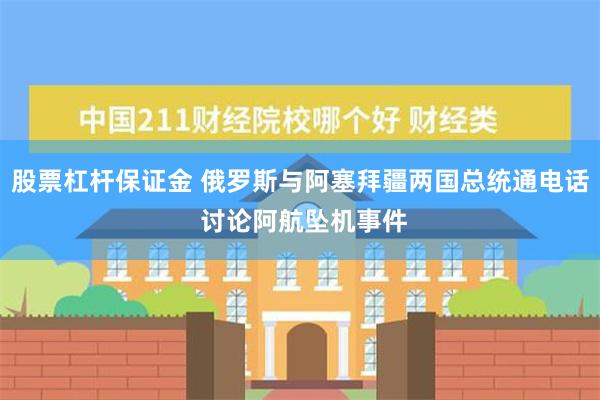 股票杠杆保证金 俄罗斯与阿塞拜疆两国总统通电话 讨论阿航坠机事件