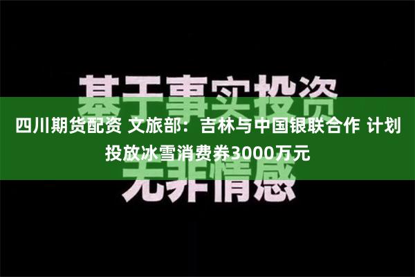 四川期货配资 文旅部：吉林与中国银联合作 计划投放冰雪消费券3000万元