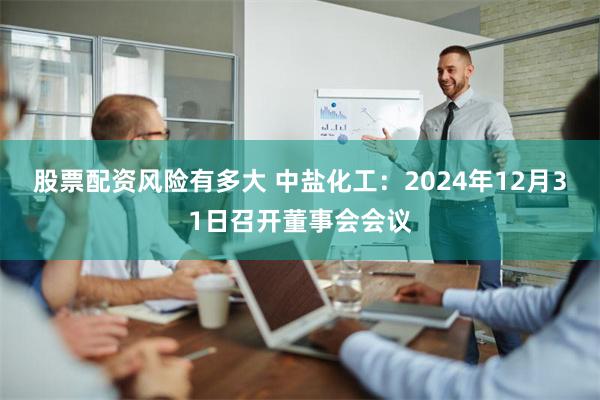 股票配资风险有多大 中盐化工：2024年12月31日召开董事会会议