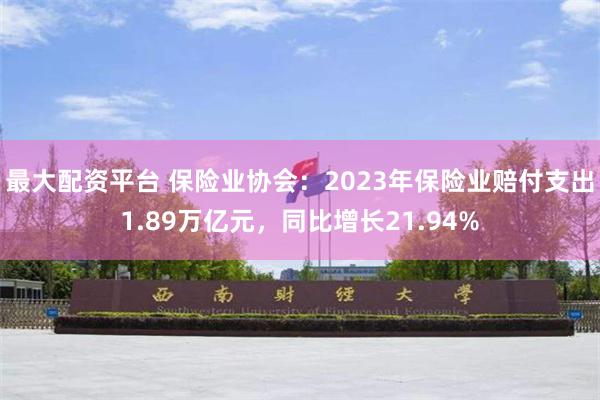 最大配资平台 保险业协会：2023年保险业赔付支出1.89万亿元，同比增长21.94%