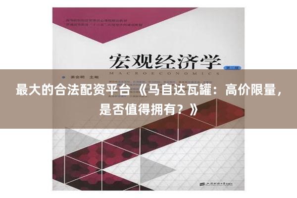 最大的合法配资平台 《马自达瓦罐：高价限量，是否值得拥有？》