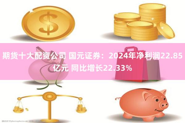 期货十大配资公司 国元证券：2024年净利润22.85亿元 同比增长22.33%