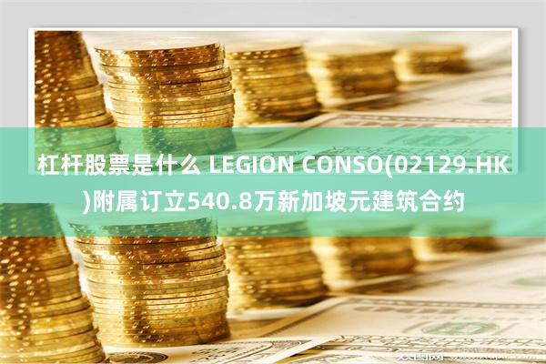 杠杆股票是什么 LEGION CONSO(02129.HK)附属订立540.8万新加坡元建筑合约