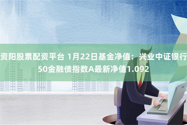 资阳股票配资平台 1月22日基金净值：兴业中证银行50金融债指数A最新净值1.092