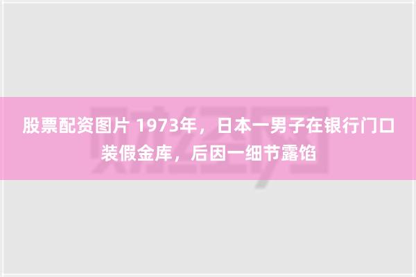 股票配资图片 1973年，日本一男子在银行门口装假金库，后因一细节露馅