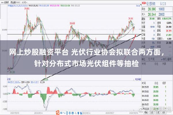 网上炒股融资平台 光伏行业协会拟联合两方面，针对分布式市场光伏组件等抽检