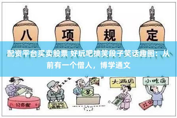 配资平台买卖股票 好玩吧搞笑段子笑话趣图：从前有一个僧人，博学通文