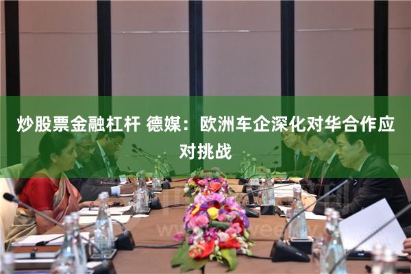 炒股票金融杠杆 德媒：欧洲车企深化对华合作应对挑战