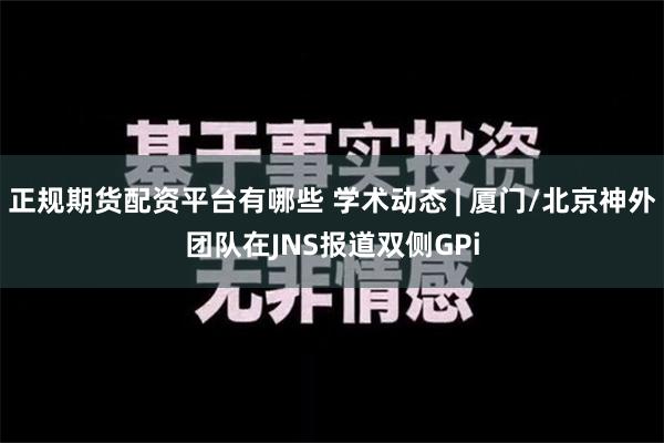 正规期货配资平台有哪些 学术动态 | 厦门/北京神外团队在JNS报道双侧GPi